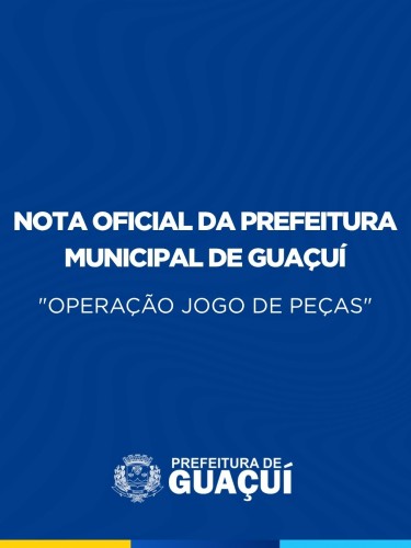 NOTA OFICIAL DA PREFEITURA MUNICIPAL DE GUAÇUÍ “OPERAÇÃO JOGO DE PEÇAS” NOTA OFICIAL DA PREFEITURA MUNICIPAL DE GUAÇUÍ “OPERAÇÃO JOGO DE PEÇAS”